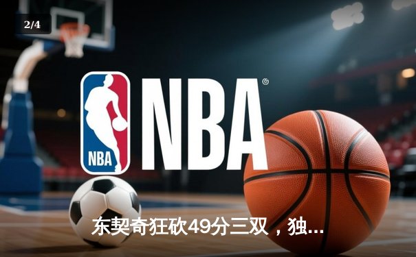 东契奇狂砍49分三双，独行侠加时险胜篮网迎五连胜 - 2