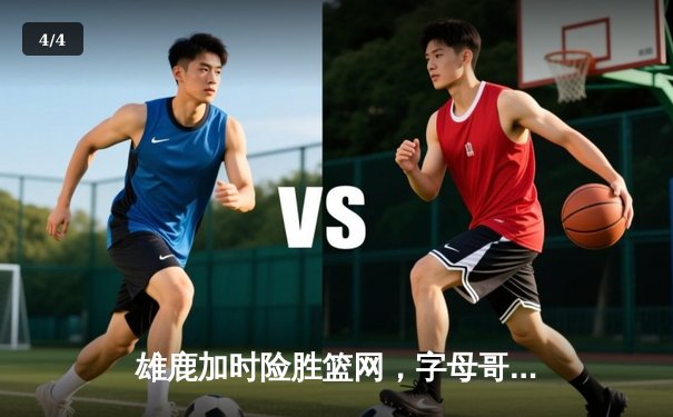 雄鹿加时险胜篮网，字母哥44分率队守住主场 - 4