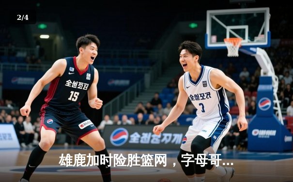 雄鹿加时险胜篮网，字母哥44分创赛季新高 - 2