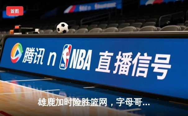 雄鹿加时险胜篮网，字母哥44分14篮板制霸内线，杜兰特空砍32分