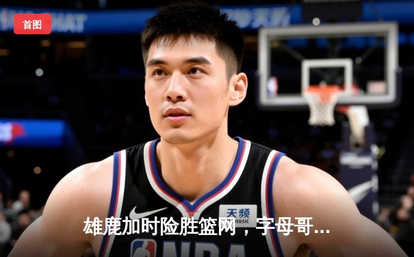 雄鹿加时险胜篮网，字母哥44分主宰关键时刻