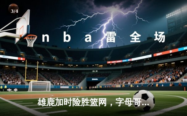 雄鹿加时险胜篮网，字母哥44分主宰关键时刻 - 3