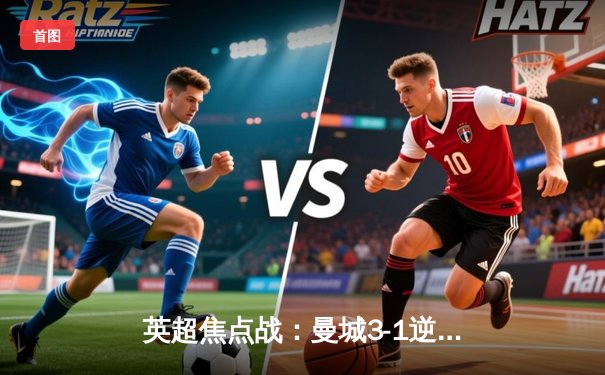 英超焦点战：曼城3-1逆转曼联 哈兰德双响领跑射手榜