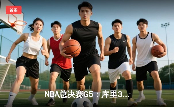 NBA总决赛G5：库里37分力挽狂澜，勇士险胜绿军夺赛点