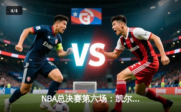 NBA总决赛第六场：凯尔特人绝地反击，塔图姆独揽40分率队扳平大比分 - 4