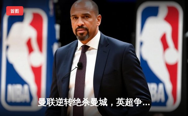 曼联逆转绝杀曼城，英超争冠悬念再起