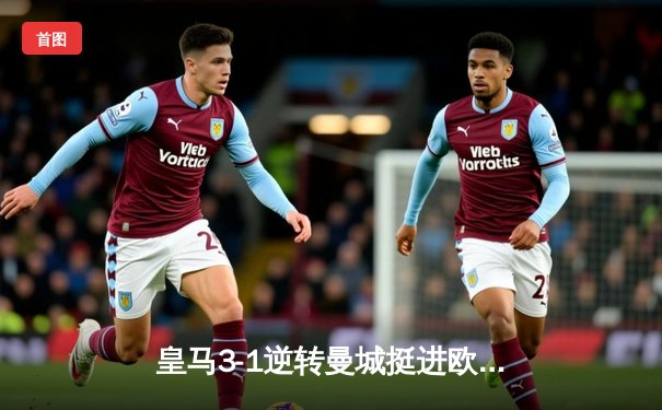 皇马3-1逆转曼城挺进欧冠决赛 本泽马点射维尼修斯制胜