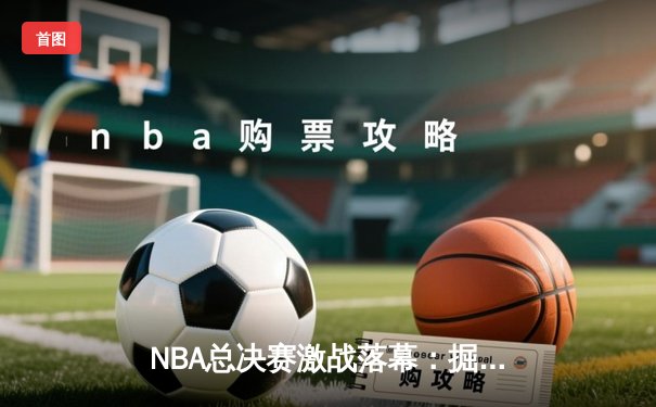 NBA总决赛激战落幕：掘金4-1击败热火，约基奇荣膺FMVP