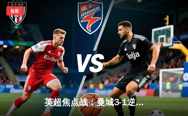 英超焦点战：曼城3-1逆转曼联，哈兰德双响领跑射手榜