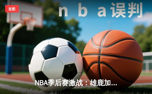NBA季后赛激战：雄鹿加时险胜凯尔特人，字母哥独揽45分率队豪取三连胜