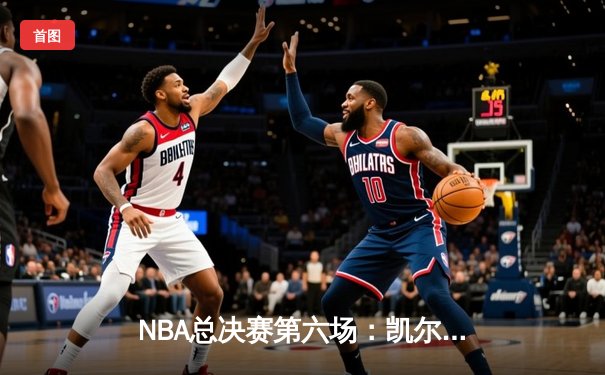 NBA总决赛第六场：凯尔特人绝地反击，布朗关键三分助队拖入抢七大战