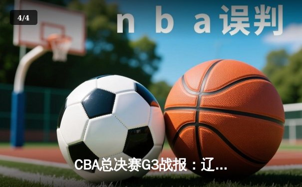 CBA总决赛G3战报：辽宁本钢逆转胜新疆广汇，弗格狂砍34分带队夺赛点 - 4
