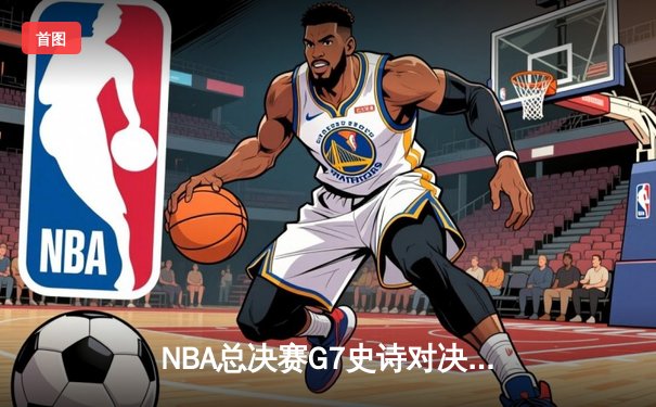 NBA总决赛G7史诗对决：掘金加时险胜绿军，约基奇三双封王