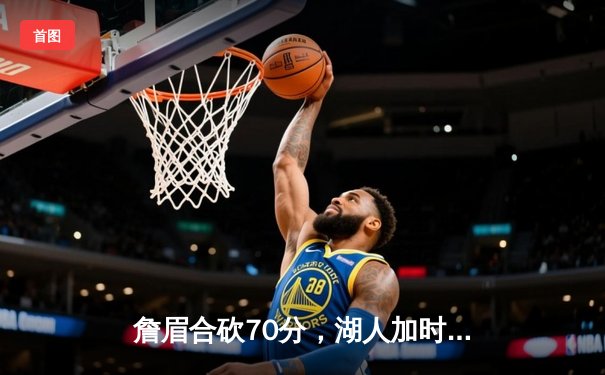 詹眉合砍70分，湖人加时险胜雄鹿，锁定西部第八关键卡位战