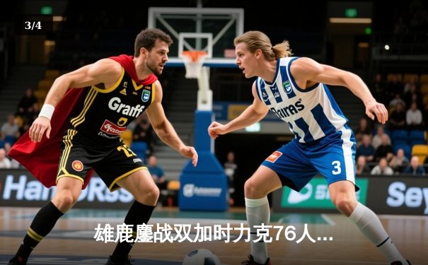 雄鹿鏖战双加时力克76人，字母哥32+11+7率队捍卫主场 - 3