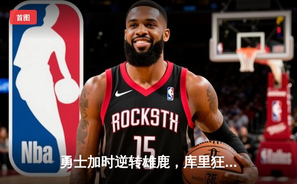 勇士加时逆转雄鹿，库里狂砍36分率队捍卫主场