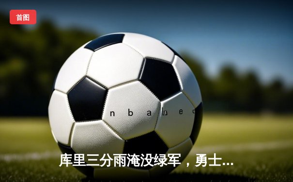 库里三分雨淹没绿军，勇士主场险胜凯尔特人扳平总比分