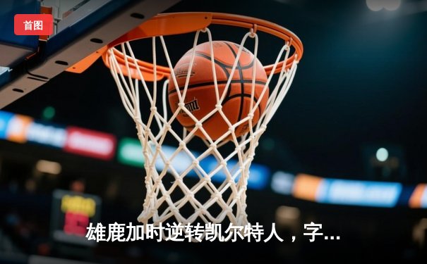 雄鹿加时逆转凯尔特人，字母哥44+14+7主宰北岸花园