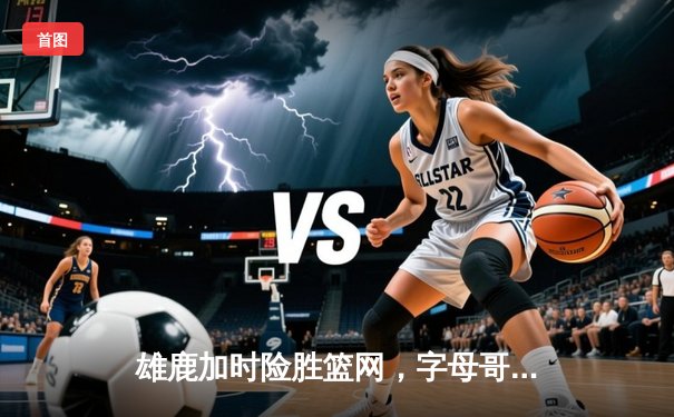 雄鹿加时险胜篮网，字母哥44分14篮板制霸内线，杜兰特空砍39分