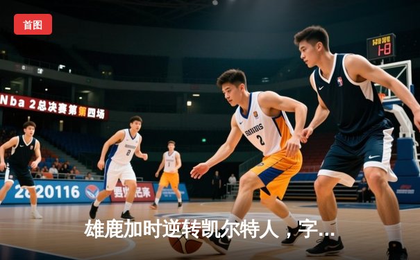 雄鹿加时逆转凯尔特人，字母哥44+14+7主宰北岸花园