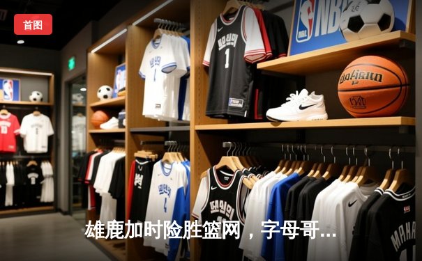 雄鹿加时险胜篮网，字母哥44分14篮板制霸内线，杜兰特空砍39分