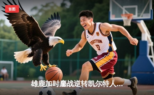 雄鹿加时鏖战逆转凯尔特人，字母哥44分12篮板导演惊天翻盘