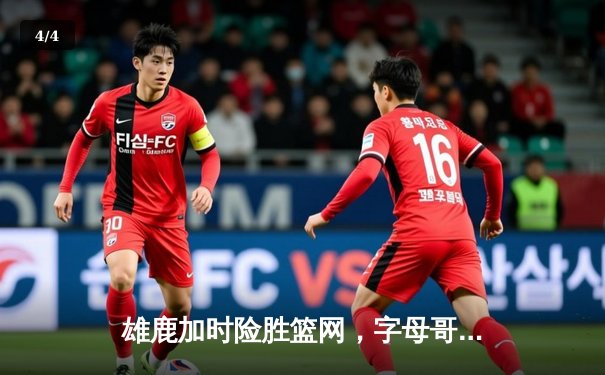 雄鹿加时险胜篮网，字母哥44分创赛季新高 - 4