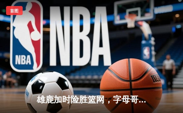雄鹿加时险胜篮网，字母哥44分创赛季新高