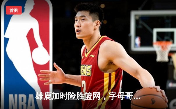 雄鹿加时险胜篮网，字母哥44分创赛季新高