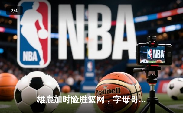 雄鹿加时险胜篮网，字母哥44分创赛季新高 - 2