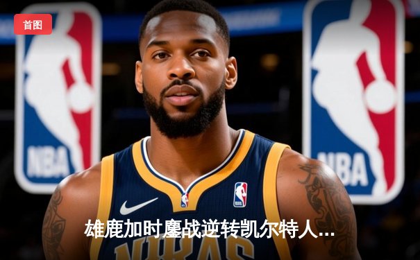 雄鹿加时鏖战逆转凯尔特人，字母哥44分创赛季新高