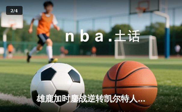 雄鹿加时鏖战逆转凯尔特人，字母哥44分创赛季新高 - 2