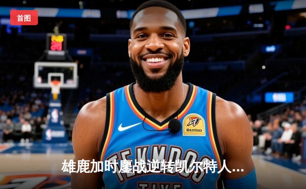 雄鹿加时鏖战逆转凯尔特人，字母哥44分创赛季新高