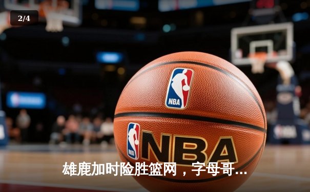 雄鹿加时险胜篮网，字母哥44分14篮板率队完成18分逆转 - 2