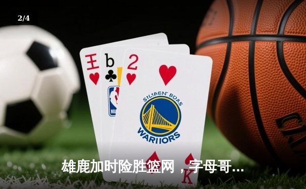 雄鹿加时险胜篮网，字母哥44分14篮板率队完成18分逆转 - 2