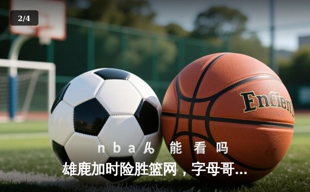 雄鹿加时险胜篮网，字母哥44分14篮板制霸内线，杜兰特空砍32分 - 2